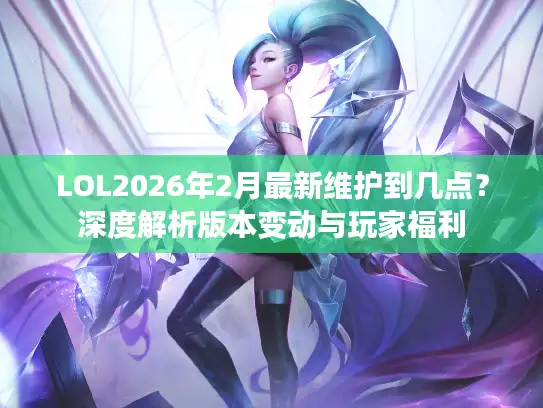 LOL2026年2月最新维护到几点？深度解析版本变动与玩家福利
