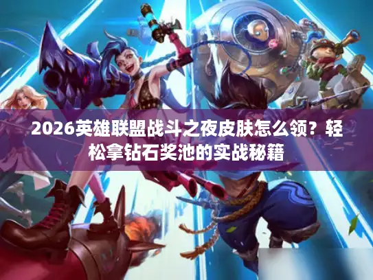 2026英雄联盟战斗之夜皮肤怎么领？轻松拿钻石奖池的实战秘籍