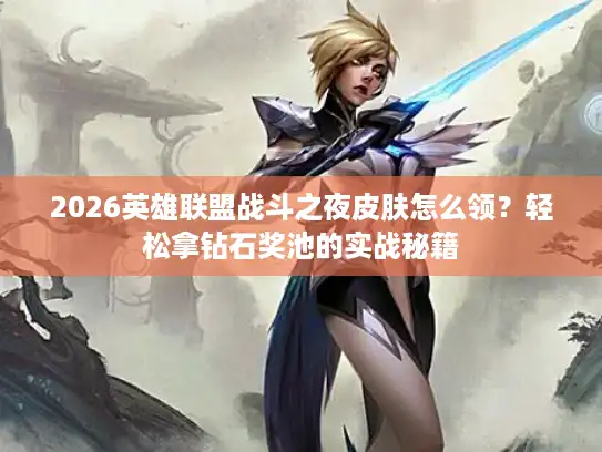 2026英雄联盟战斗之夜皮肤怎么领？轻松拿钻石奖池的实战秘籍