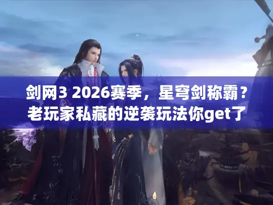 剑网3 2026赛季，星穹剑称霸？老玩家私藏的逆袭玩法你get了吗？