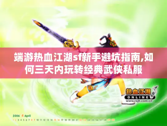 端游热血江湖sf新手避坑指南,如何三天内玩转经典武侠私服