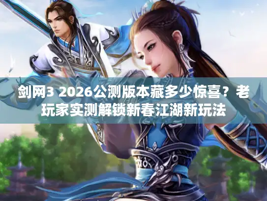 剑网3 2026公测版本藏多少惊喜？老玩家实测解锁新春江湖新玩法