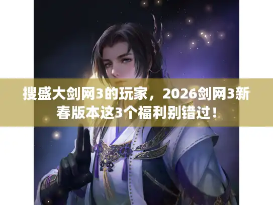 搜盛大剑网3的玩家，2026剑网3新春版本这3个福利别错过！