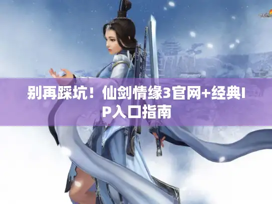 别再踩坑！仙剑情缘3官网+经典IP入口指南