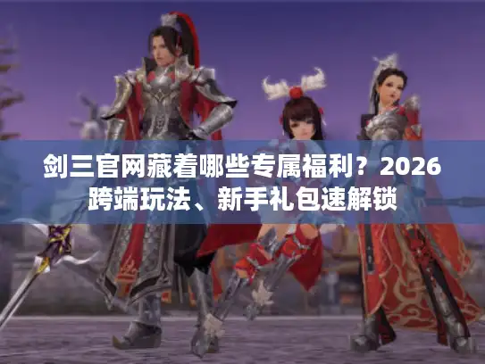 剑三官网藏着哪些专属福利？2026跨端玩法、新手礼包速解锁