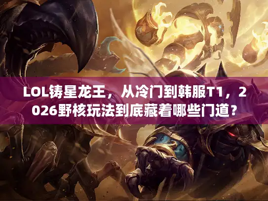 LOL铸星龙王，从冷门到韩服T1，2026野核玩法到底藏着哪些门道？