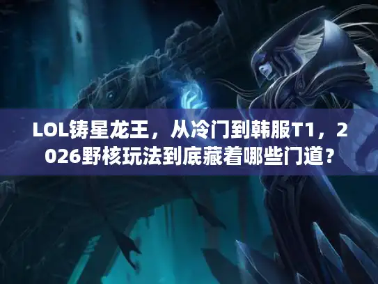LOL铸星龙王，从冷门到韩服T1，2026野核玩法到底藏着哪些门道？