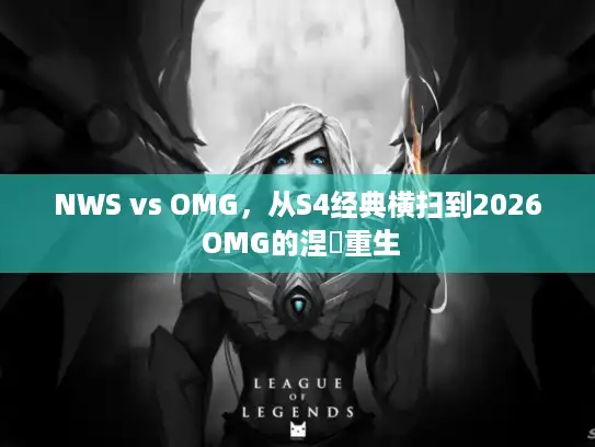 NWS vs OMG,从S4经典横扫到2026 OMG的涅槃重生 NWS vs OMG,从S4经典横扫到2026 OMG的涅槃重生
