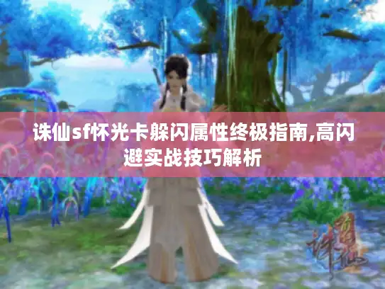 诛仙sf怀光卡躲闪属性终极指南,高闪避实战技巧解析