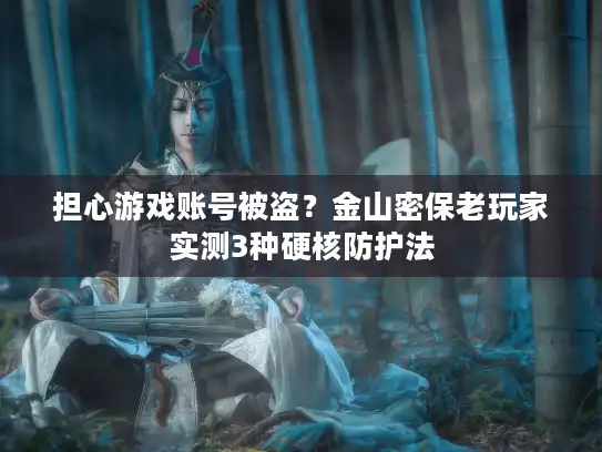 担心游戏账号被盗？金山密保老玩家实测3种硬核防护法