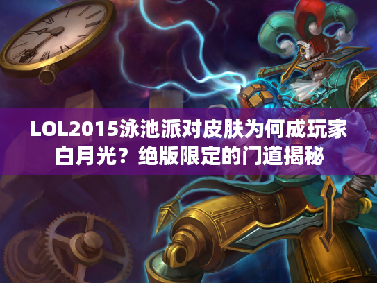LOL2015泳池派对皮肤为何成玩家白月光？绝版限定的门道揭秘
