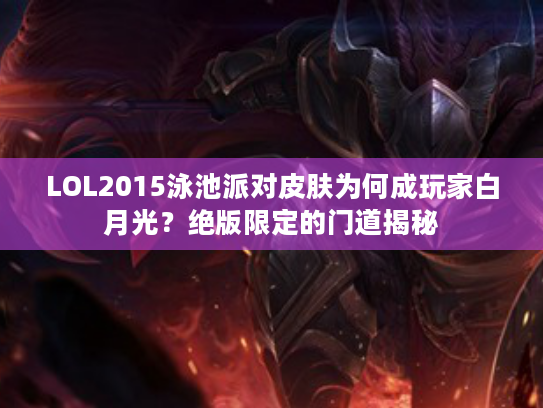 LOL2015泳池派对皮肤为何成玩家白月光？绝版限定的门道揭秘