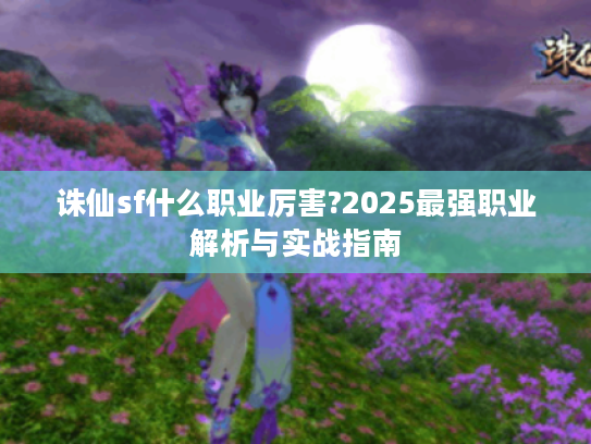 诛仙sf什么职业厉害?2025最强职业解析与实战指南
