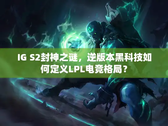 IG S2封神之谜,逆版本黑科技如何定义LPL电竞格局? IG S2封神之谜,逆版本黑科技如何定义LPL电竞格局?