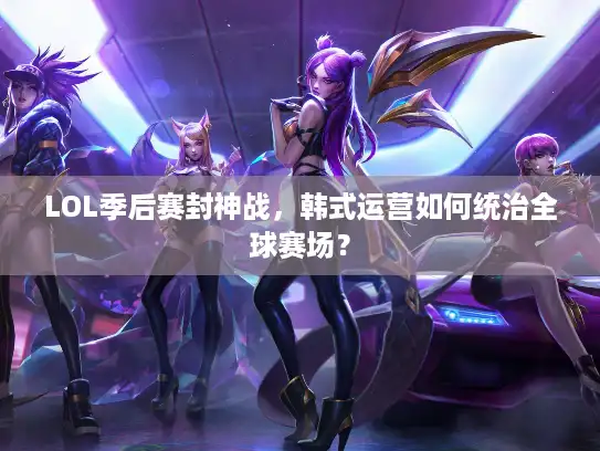 LOL季后赛封神战,韩式运营如何统治全球赛场? LOL季后赛封神战,韩式运营如何统治全球赛场?