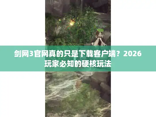 剑网3官网真的只是下载客户端？2026玩家必知的硬核玩法