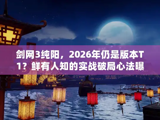 剑网3纯阳，2026年仍是版本T1？鲜有人知的实战破局心法曝光
