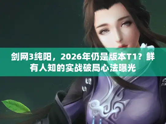 剑网3纯阳，2026年仍是版本T1？鲜有人知的实战破局心法曝光