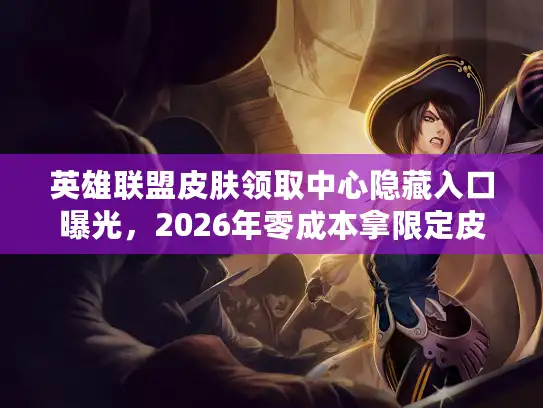 英雄联盟皮肤领取中心隐藏入口曝光，2026年零成本拿限定皮肤的终极攻略