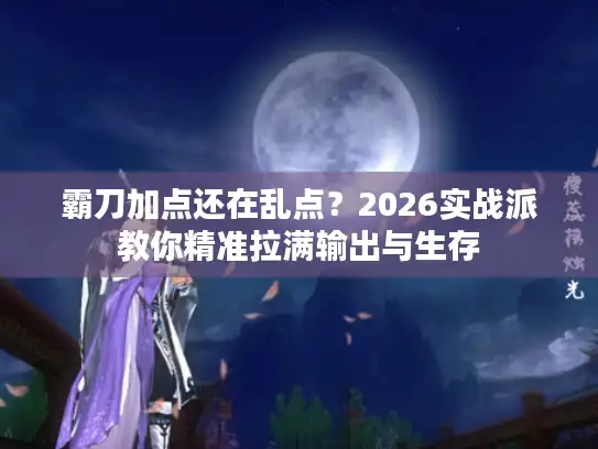 霸刀加点还在乱点？2026实战派教你精准拉满输出与生存