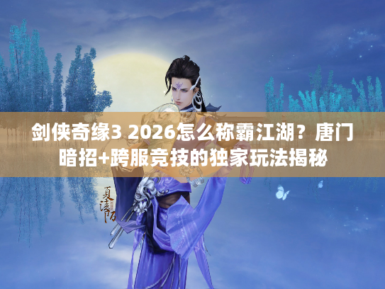 剑侠奇缘3 2026怎么称霸江湖?唐门暗招+跨服竞技的独家玩法揭秘 剑侠奇缘3 2026怎么称霸江湖?唐门暗招+跨服竞技的独家玩法揭秘