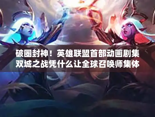 破圈封神!英雄联盟首部动画剧集双城之战凭什么让全球召唤师集体狂欢? 破圈封神!英雄联盟首部动画剧集双城之战凭什么让全球召唤师集体狂欢?