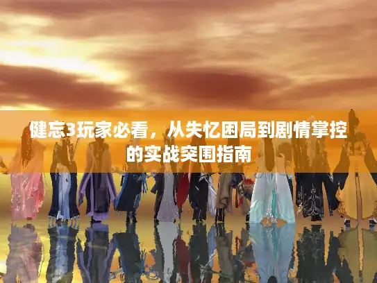 健忘3玩家必看，从失忆困局到剧情掌控的实战突围指南