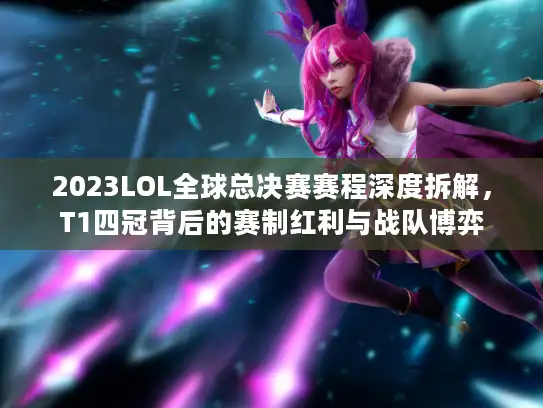 2023LOL全球总决赛赛程深度拆解，T1四冠背后的赛制红利与战队博弈