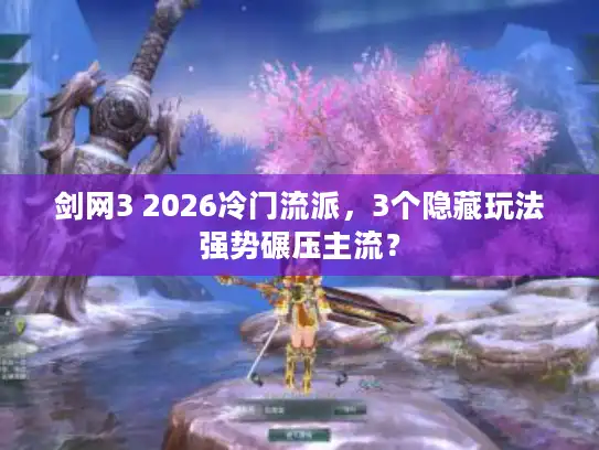 剑网3 2026冷门流派，3个隐藏玩法强势碾压主流？