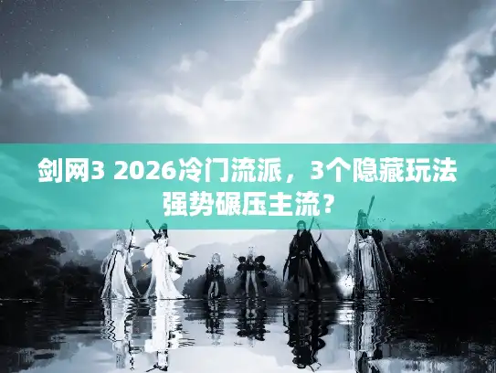 剑网3 2026冷门流派，3个隐藏玩法强势碾压主流？