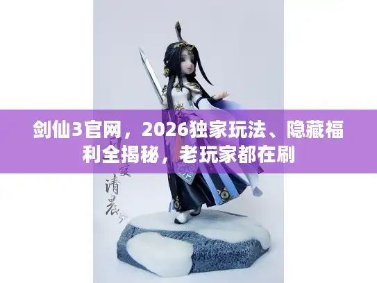 剑仙3官网，2026独家玩法、隐藏福利全揭秘，老玩家都在刷