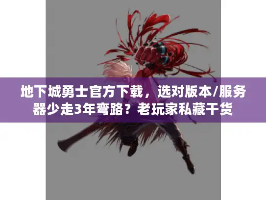 地下城勇士官方下载，选对版本/服务器少走3年弯路？老玩家私藏干货