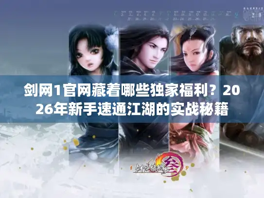 剑网1官网藏着哪些独家福利？2026年新手速通江湖的实战秘籍