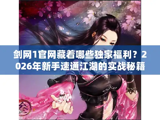 剑网1官网藏着哪些独家福利？2026年新手速通江湖的实战秘籍