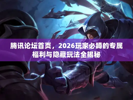 腾讯论坛首页，2026玩家必蹲的专属福利与隐藏玩法全揭秘