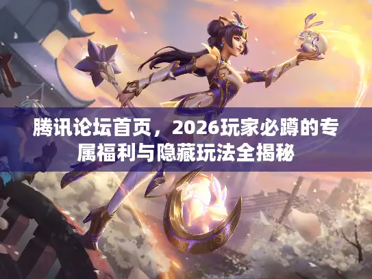 腾讯论坛首页，2026玩家必蹲的专属福利与隐藏玩法全揭秘