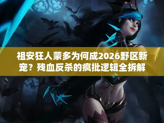 祖安狂人蒙多为何成2026野区新宠?残血反杀的疯批逻辑全拆解 祖安狂人蒙多为何成2026野区新宠?残血反杀的疯批逻辑全拆解