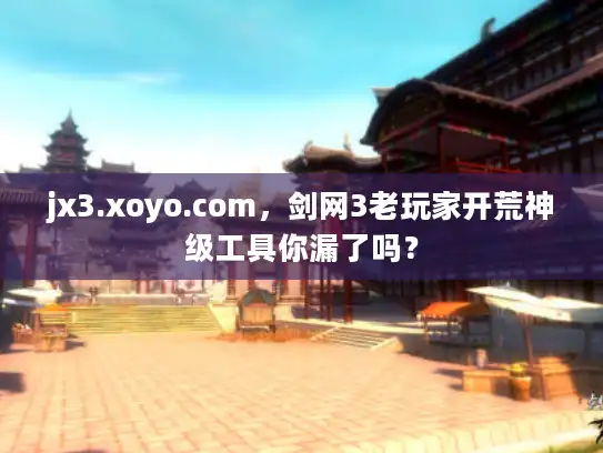 jx3.xoyo.com，剑网3老玩家开荒神级工具你漏了吗？