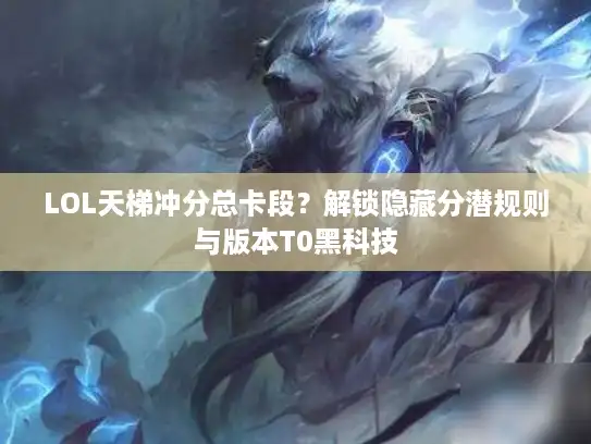 LOL天梯冲分总卡段？解锁隐藏分潜规则与版本T0黑科技