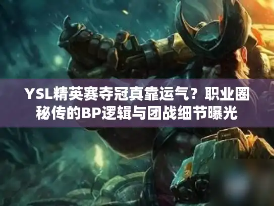 YSL精英赛夺冠真靠运气?职业圈秘传的BP逻辑与团战细节曝光 YSL精英赛夺冠真靠运气?职业圈秘传的BP逻辑与团战细节曝光