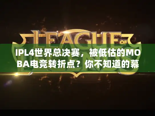 IPL4世界总决赛,被低估的MOBA电竞转折点?你不知道的幕后门道 IPL4世界总决赛,被低估的MOBA电竞转折点?你不知道的幕后门道