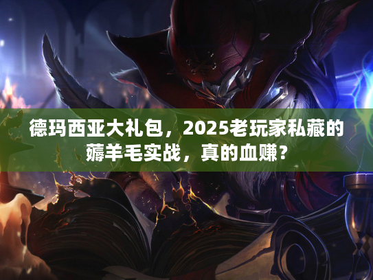 德玛西亚大礼包,2025老玩家私藏的薅羊毛实战,真的血赚? 德玛西亚大礼包,2025老玩家私藏的薅羊毛实战,真的血赚?