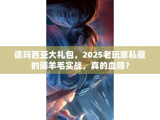 德玛西亚大礼包,2025老玩家私藏的薅羊毛实战,真的血赚? 德玛西亚大礼包,2025老玩家私藏的薅羊毛实战,真的血赚?