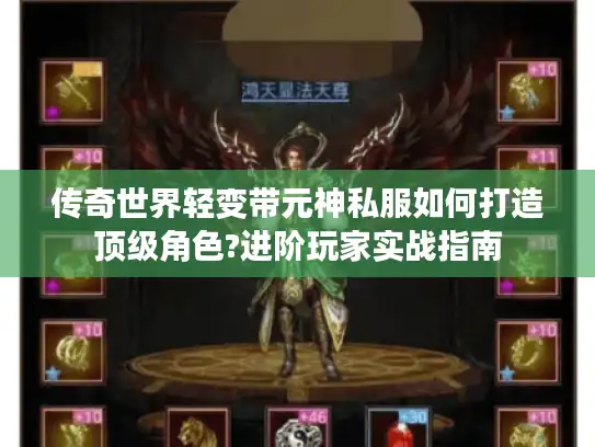 传奇世界轻变带元神私服如何打造顶级角色?进阶玩家实战指南