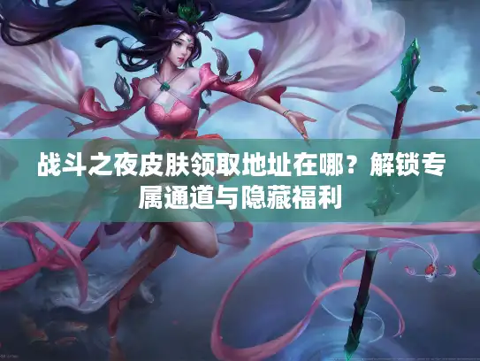 战斗之夜皮肤领取地址在哪？解锁专属通道与隐藏福利