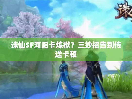 诛仙SF河阳卡炼狱？三妙招告别传送卡顿