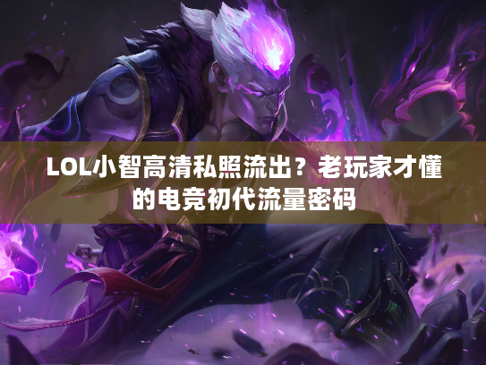 LOL小智高清私照流出？老玩家才懂的电竞初代流量密码