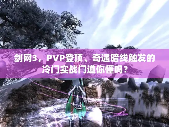 剑网3,PVP登顶、奇遇暗线触发的冷门实战门道你懂吗? 剑网3,PVP登顶、奇遇暗线触发的冷门实战门道你懂吗?