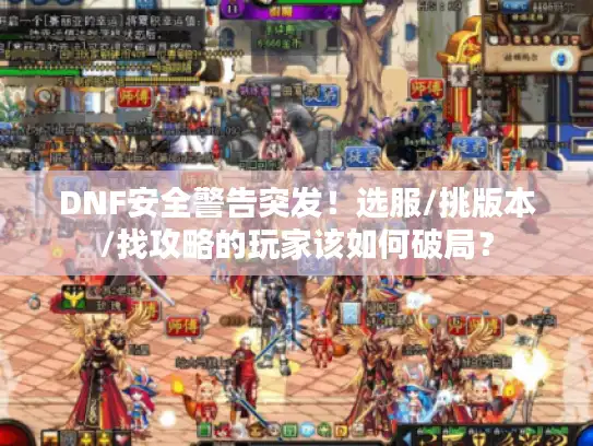 DNF安全警告突发！选服/挑版本/找攻略的玩家该如何破局？