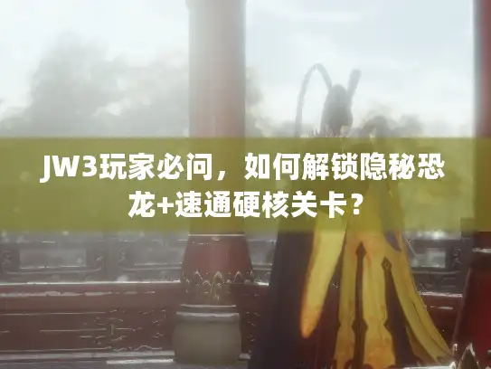 JW3玩家必问，如何解锁隐秘恐龙+速通硬核关卡？